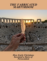 The Fabricated Martyrdom: How Early Christians Invented A Story Of Persecution B0FSRVK54W Book Cover