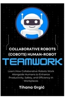 COLLABORATIVE ROBOTS (COBOTS) HUMAN-ROBOT TEAMWORK: Learn How Collaborative Robots Work Alongside Humans to Enhance Productivity, Safety, and Efficiency in Workplaces B0F2N6W9RM Book Cover