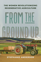 From the Ground Up: The Women Revolutionizing Regenerative Agriculture 1620978148 Book Cover