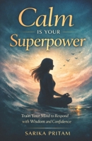 Calm Is Your Superpower: Train Your Mind to Respond with Wisdom and Confidence B0GXR3TSH7 Book Cover