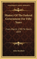 History of the Federal Government: For Fifty Years; From March, 1789 to March, 1839 1240184077 Book Cover