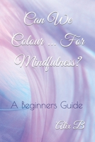 Can We Colour ... For Mindfulness?: A Beginners Guide B0C87SBPV5 Book Cover