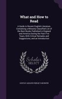 What and How to Read: A Guide to Recent English Literature, Containing a Minutely Classified List of the Best Books Published in England and America During the Past Five Years, with Critical Remarks a 1357580835 Book Cover