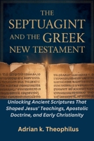 THE SEPTUAGINT AND THE GREEK NEW TESTAMENT: Unlocking Ancient Scriptures That Shaped Jesus’ Teachings, Apostolic Doctrine, and Early Christianity B0GS9B4K6B Book Cover