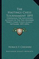 The Hastings Chess Tournament 1895: Containing The Authorized Account Of The Two Hundred Thirty Games Played August-September, 1895 1015815448 Book Cover