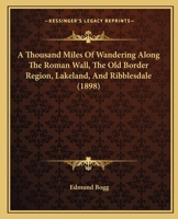 A Thousand Miles of Wandering Along the Roman Wall: The Old Border Region, Lakeland, and Ribblesdale 1022693778 Book Cover