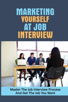 Marketing Yourself At Job Interview: Master The Job Interview Process And Get The Job You Want: Job Interview Good Answers B099W4JFQ8 Book Cover