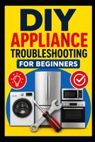 DIY Appliance Troubleshooting for Beginners: A Practical Step-by-Step Guide to Diagnosing Common Appliance Problems, Finding Faults, and Knowing What You Can Fix Yourself B0HHC5Q6Z9 Book Cover