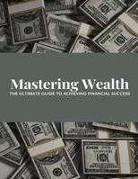 Mastering Wealth: The Ultimate Guide to Achieving Financial Success B0C2RYF79Q Book Cover