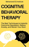 Cognitive Behavioral Therapy: The Best Techniques to Instantly Overcome Depression, Relieve Anxiety, and Retrain Your Brain 1802948988 Book Cover