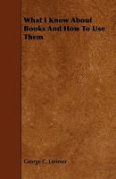 What I Know about Books and How to Use Them 1437363849 Book Cover