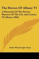 The Heroes Of Albany V1: A Memorial Of The Patriot-Martyrs Of The City And County Of Albany 1120968887 Book Cover