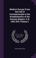 Modern Europe From the Fall of Constantinople to the Establishment of the German Empire, A.D. 1453-1871 Volume 1 1178123189 Book Cover