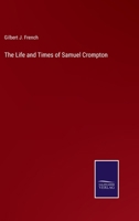 The Life and Times of Samuel Crompton: Inventor of the Spinning Machine Called the Mule: Being the Substance of Two Papers Read to the Members of the Bolton Mechanics' Institution 3375140363 Book Cover