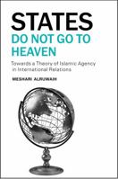 States Do Not Go to Heaven: Towards a Theory of Islamic Agency in International Relations 1565645561 Book Cover