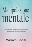 Manipolazione mentale: Guida rapida per padroneggiarla e per trasformarti in un vero leader B0BNN7TPYV Book Cover
