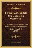 Beitrage Zur Handels Und Zollpolitik Osterreichs: In Der Zweiten Halfte Des XVIII Jahrhunderts Insbesondere Unter Joseph II (1898) 1161022848 Book Cover