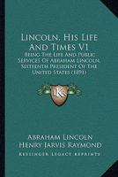 Lincoln, His Life And Times V1: Being The Life And Public Services Of Abraham Lincoln 054876283X Book Cover