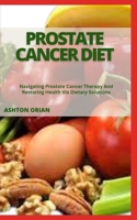 PROSTATE CANCER DIET: Navigating Prostate Cancer Therapy And Restoring Health Via Dietary Solutions B0CG8BPTRX Book Cover