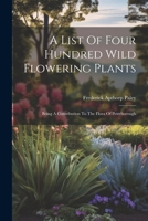 A List Of Four Hundred Wild Flowering Plants: Being A Contribution To The Flora Of Peterborough 1022648829 Book Cover