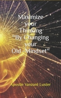 Maximize Your Thinking ''by Changing Your Old-Mindset'' 1986829960 Book Cover