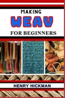 MAKING WEAV FOR BEGINNERS: Practical Knowledge Guide On Skills, Techniques And Pattern To Understand, Master & Explore The Process Of Weav Making From Scratch B0CP9K31RL Book Cover