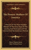 The Pioneer Mothers of America; a Record of the More Notable Women of the Early Days of the Country, and Particularly of the Colonial and ... Green and Mary Wolcott Green ..; Volume 1 1018174915 Book Cover