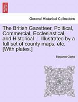 The British Gazetteer, Political, Commercial, Ecclesiastical, and Historical ... Illustrated by a full set of county maps, etc. [With plates.] 1241564337 Book Cover