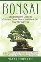 Bonsai: The Beginner's Guide to Cultivate, Grow, Shape, and Show Off Your Bonsai: Includes History, Styles of Bonsai, Types of Bonsai Trees, Trimming, Wiring, Repotting, and Watering 1948489015 Book Cover