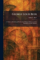 George Louis Beer: A Tribute to His Life and Work in the Making of History and the Moulding of Public Opinion 1025679962 Book Cover