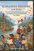Canadian History for Kids: Discover Exciting Stories Amazing Facts Engaging Activities That Shaped Our Nation B0GMS74FK9 Book Cover