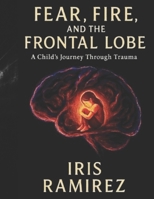 Fear, Fire, and the Frontal Lobe: A Child’s Journey Through Trauma B0FNLPBMG3 Book Cover