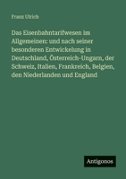 Das Eisenbahntarifwesen im Allgemeinen: und nach seiner besonderen Entwickelung in Deutschland, Österreich-Ungarn, der Schweiz, Italien, Frankreich, ... den Niederlanden und England (German Edition) 3563992258 Book Cover