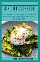 AIP DIET COOKBOOK: 200 Super Easy Recipes To Eliminate Unwanted Inflammation And Live A Healthier Life B0863RJXNT Book Cover