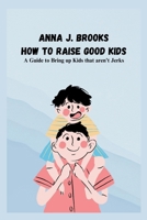 How to Raise Good Kids: A Guide to Bring up Kids that aren't Jerks B0CSZFL6NP Book Cover