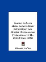 Banquet to Senor Matias Romero: Envoy Extraordinary and Minister Plenipotentiary from Mexico to the United States 1145705618 Book Cover