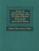 Results of Observations of the Fixed Stars Made with the Madras Meridian Circle at the Government Observatory, Madras 1249991080 Book Cover