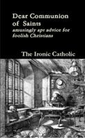Dear Communion of Saints: amusingly apt advice for foolish Christians 0557509106 Book Cover