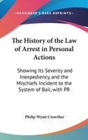 The history of the law of arrest in personal actions: showing its severity and inexpediency, and the mischiefs incident to the system of bail, with practical amendments. 1240057334 Book Cover