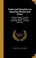 Topics and Questions on American History and Civics: Amherst College, U. S. Naval Academy, College Entrance Examination Board ... and Other Institutions 1359587292 Book Cover