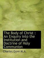 The Body of Christ: An Enquiry Into the Institution and Doctrine of Holy Communion 1015792324 Book Cover