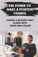 The Power To Make A Positive Change: Having A Business That Aligns With Your Own Values: Deliver Services B09BYFWXRT Book Cover