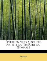 Épître en Vers a Bouffé, Artiste du Théâtre du Gymnase 1115096478 Book Cover