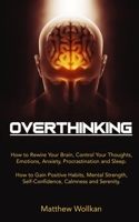 OVERTHINKING: How to Rewire Your Brain, Control Your Thoughts, Emotions, Anxiety, Procrastination and Sleep. How to Gain Positive Habits, Mental Strength, Self-Confidence, Calmness and Serenity. B08PJP57GP Book Cover