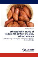Ethnographic study of traditional pottery-making, artisan women: and tuber crops consumption technology in Wallaga, Oromia, Ethiopia 3846517518 Book Cover