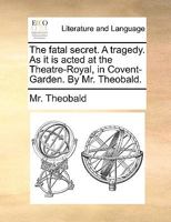 The fatal secret. A tragedy. As it is acted at the Theatre-Royal, in Covent-Garden. By Mr. Theobald. 1170478611 Book Cover