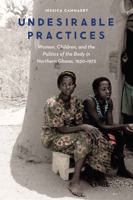 Undesirable Practices: Women, Children, and the Politics of the Body in Northern Ghana, 1930–1972 0803286805 Book Cover