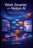 Work Smarter with Notion AI: A Modern Framework for Organization, Automation, and Creative Output B0GDQBKC9W Book Cover