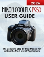 Nikon Coolpix P950 User Guide: The Complete Step-by-Step Manual for Getting the Most Out of Your Camera B0GH1SBDKM Book Cover
