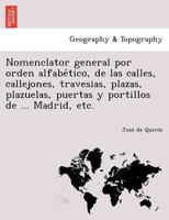 Nomenclator general por orden alfabético, de las calles, callejones, travesias, plazas, plazuelas, puertas y portillos de ... Madrid, etc. 1249006961 Book Cover